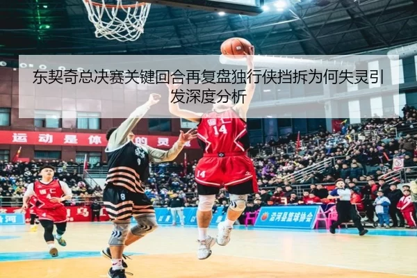 东契奇总决赛关键回合再复盘独行侠挡拆为何失灵引发深度分析