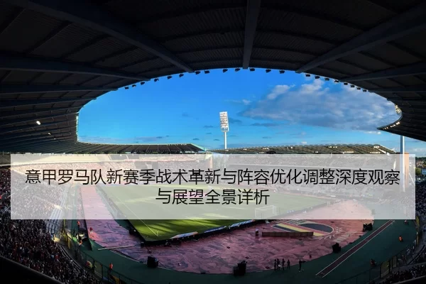 意甲罗马队新赛季战术革新与阵容优化调整深度观察与展望全景详析