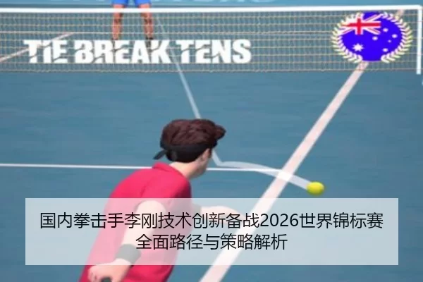 国内拳击手李刚技术创新备战2026世界锦标赛全面路径与策略解析