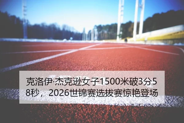 克洛伊·杰克逊女子1500米破3分58秒，2026世锦赛选拔赛惊艳登场