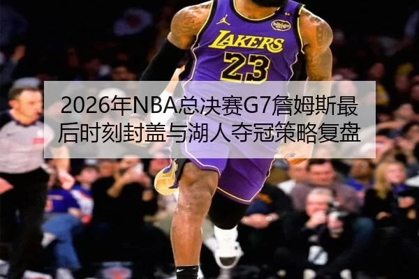 2026年NBA总决赛G7詹姆斯最后时刻封盖与湖人夺冠策略复盘