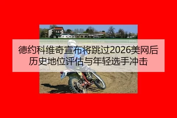 德约科维奇宣布将跳过2026美网后历史地位评估与年轻选手冲击
