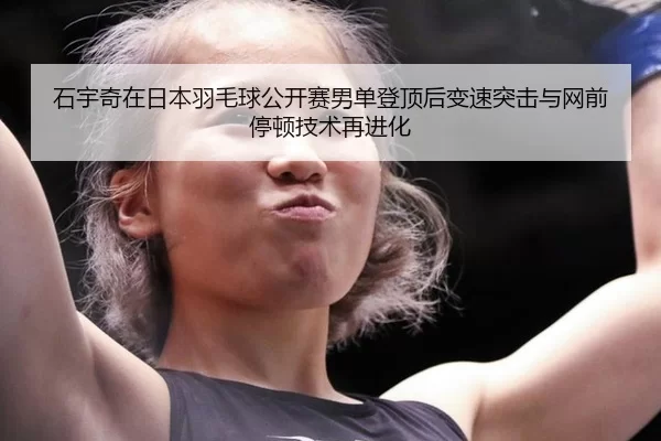 石宇奇在日本羽毛球公开赛男单登顶后变速突击与网前停顿技术再进化